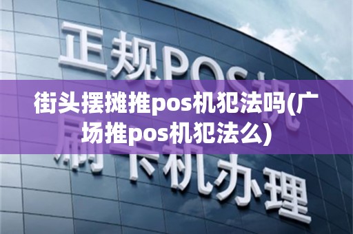 街头摆摊推pos机犯法吗(广场推pos机犯法么)