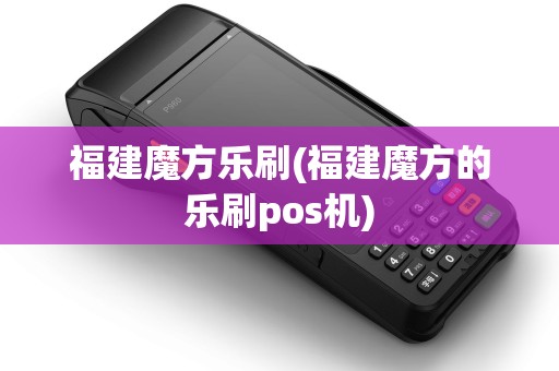福建魔方乐刷(福建魔方的乐刷pos机)
