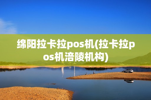 绵阳拉卡拉pos机(拉卡拉pos机涪陵机构)