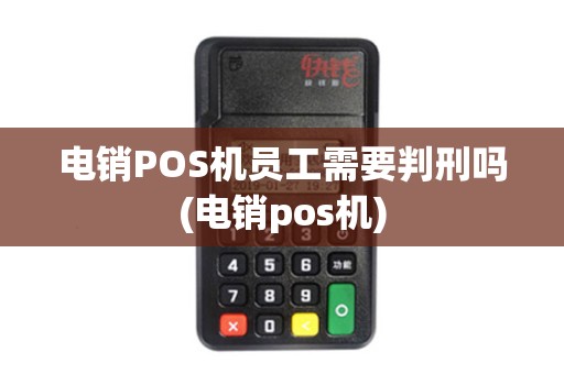 电销POS机员工需要判刑吗(电销pos机)