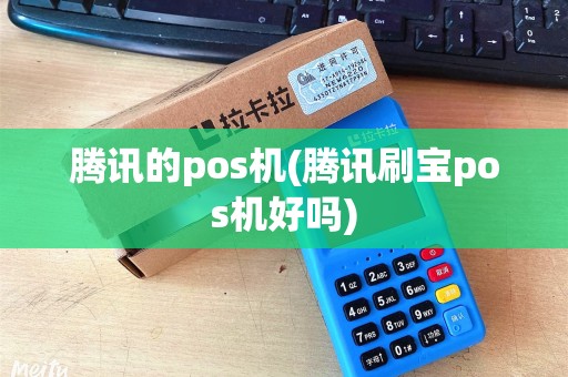 腾讯的pos机(腾讯刷宝pos机好吗)
