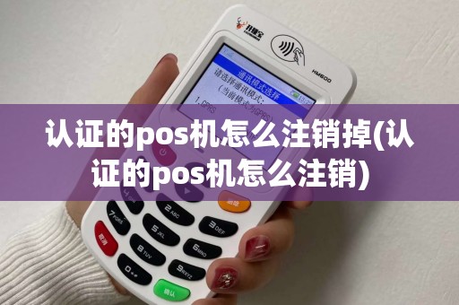 认证的pos机怎么注销掉(认证的pos机怎么注销)