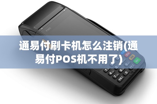 通易付刷卡机怎么注销(通易付POS机不用了)