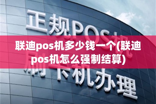 联迪pos机多少钱一个(联迪pos机怎么强制结算)