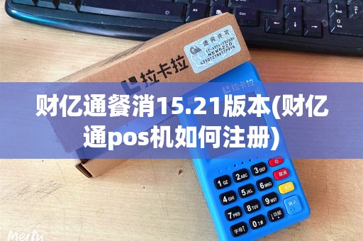 财亿通餐消15.21版本(财亿通pos机如何注册)