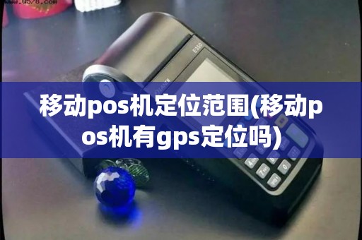 移动pos机定位范围(移动pos机有gps定位吗)