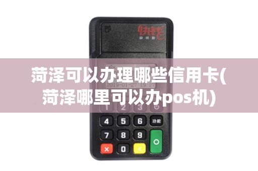 菏泽可以办理哪些信用卡(菏泽哪里可以办pos机)