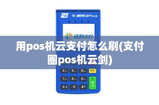 用pos机云支付怎么刷(支付圈pos机云剑)
