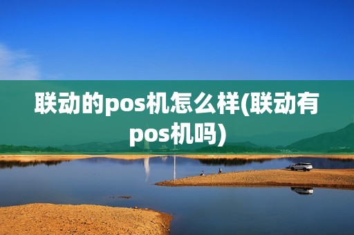 联动的pos机怎么样(联动有pos机吗)