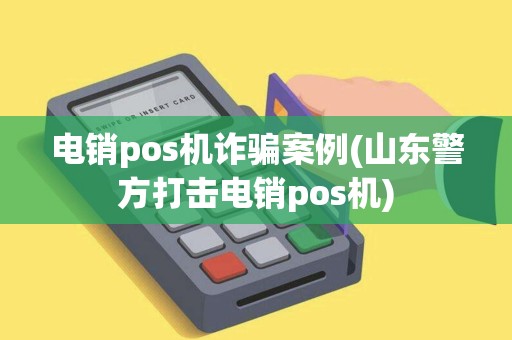 电销pos机诈骗案例(山东警方打击电销pos机)