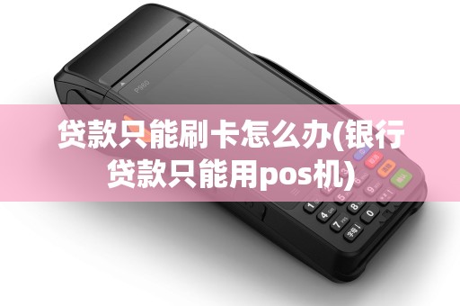 贷款只能刷卡怎么办(银行贷款只能用pos机)