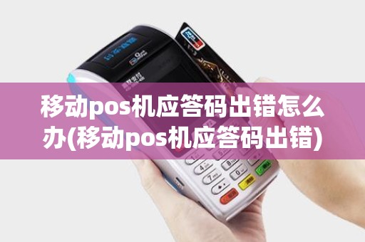 移动pos机应答码出错怎么办(移动pos机应答码出错)