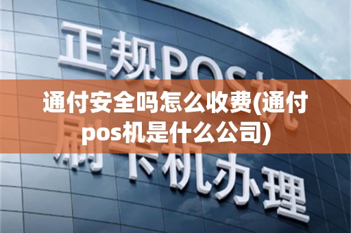 通付安全吗怎么收费(通付pos机是什么公司)