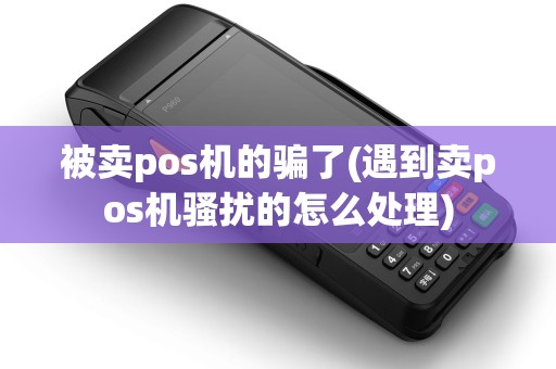 被卖pos机的骗了(遇到卖pos机骚扰的怎么处理)