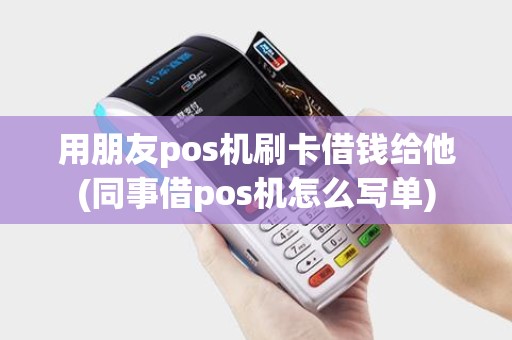 用朋友pos机刷卡借钱给他(同事借pos机怎么写单)