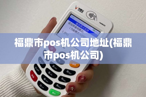 福鼎市pos机公司地址(福鼎市pos机公司)
