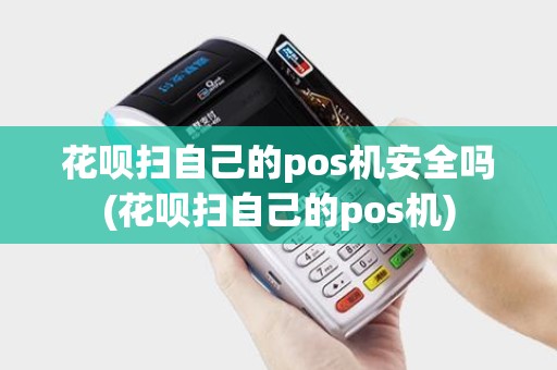 花呗扫自己的pos机安全吗(花呗扫自己的pos机)