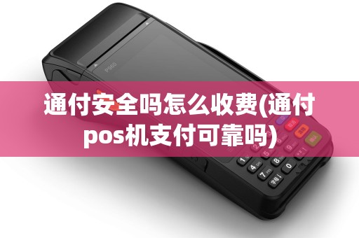 通付安全吗怎么收费(通付pos机支付可靠吗)