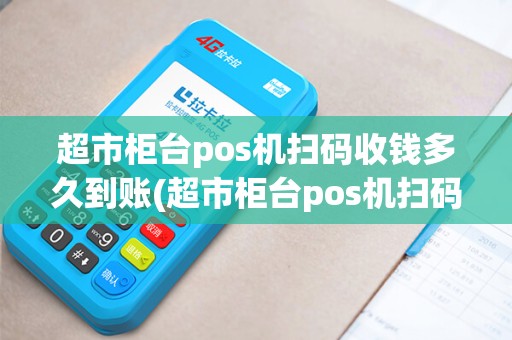 超市柜台pos机扫码收钱多久到账(超市柜台pos机扫码收钱)