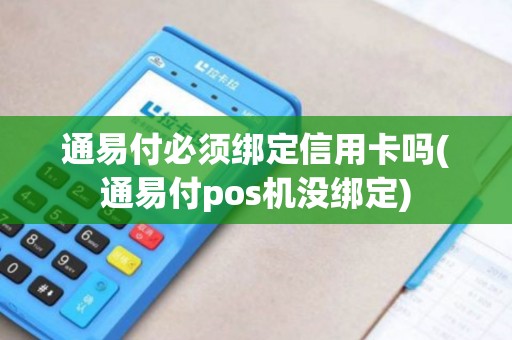通易付必须绑定信用卡吗(通易付pos机没绑定)