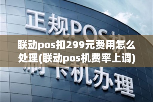 联动pos扣299元费用怎么处理(联动pos机费率上调)