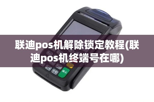 联迪pos机解除锁定教程(联迪pos机终端号在哪)