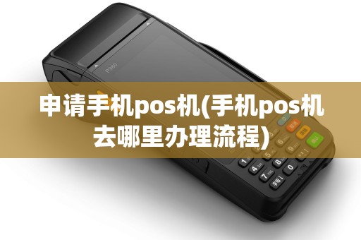 申请手机pos机(手机pos机去哪里办理流程)