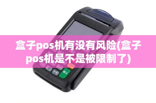 盒子pos机有没有风险(盒子pos机是不是被限制了)