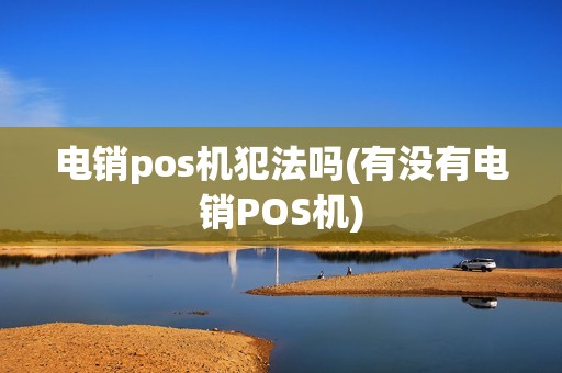 电销pos机犯法吗(有没有电销POS机)