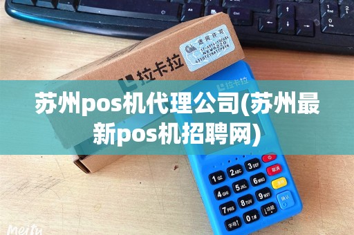 苏州pos机代理公司(苏州最新pos机招聘网)