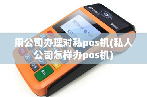 用公司办理对私pos机(私人公司怎样办pos机)