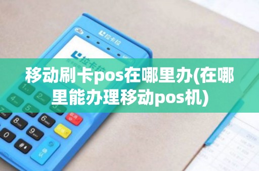 移动刷卡pos在哪里办(在哪里能办理移动pos机)