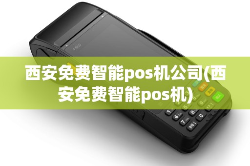 西安免费智能pos机公司(西安免费智能pos机)