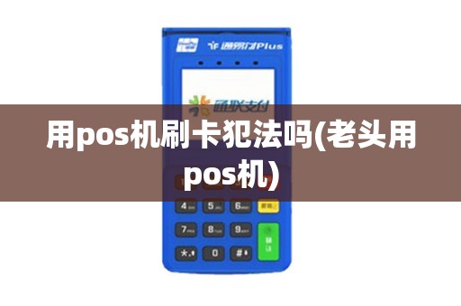 用pos机刷卡犯法吗(老头用pos机)
