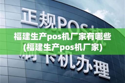 福建生产pos机厂家有哪些(福建生产pos机厂家)