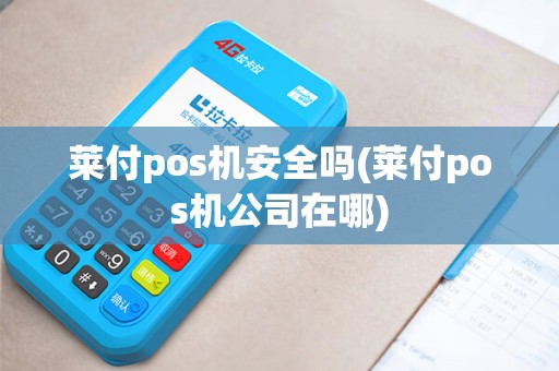 莱付pos机安全吗(莱付pos机公司在哪)
