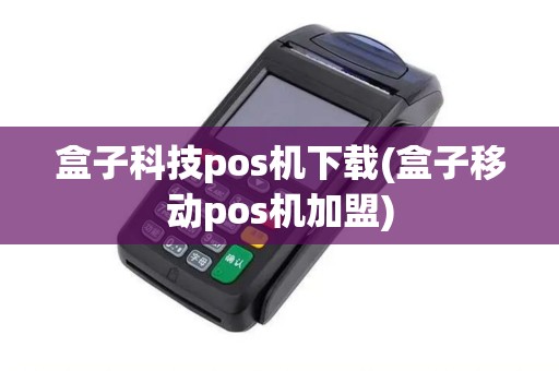 盒子科技pos机下载(盒子移动pos机加盟)