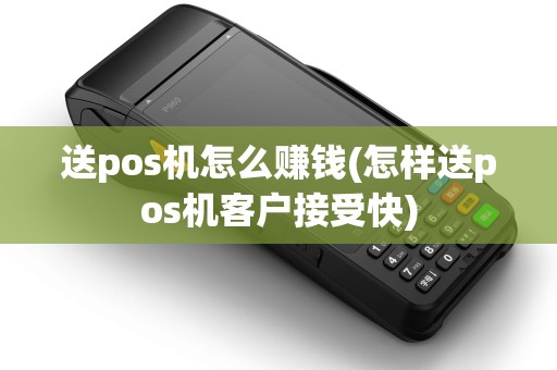 送pos机怎么赚钱(怎样送pos机客户接受快)