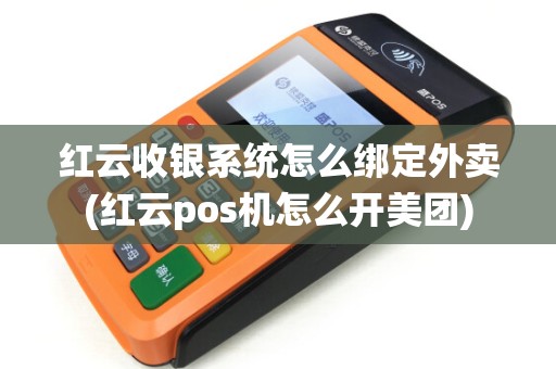 红云收银系统怎么绑定外卖(红云pos机怎么开美团)