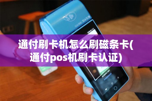 通付刷卡机怎么刷磁条卡(通付pos机刷卡认证)