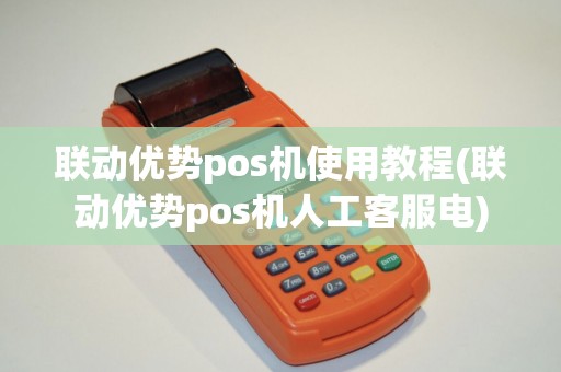 联动优势pos机使用教程(联动优势pos机人工客服电)