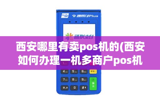西安哪里有卖pos机的(西安如何办理一机多商户pos机)