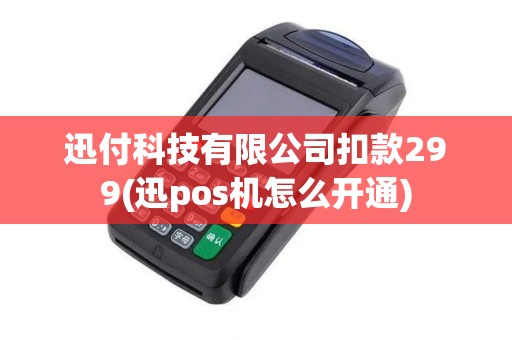 迅付科技有限公司扣款299(迅pos机怎么开通)