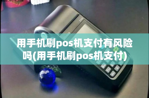 用手机刷pos机支付有风险吗(用手机刷pos机支付)