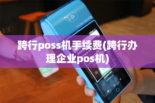 跨行poss机手续费(跨行办理企业pos机)