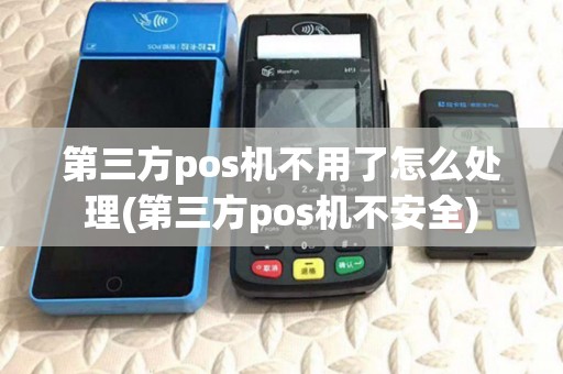 第三方pos机不用了怎么处理(第三方pos机不安全)