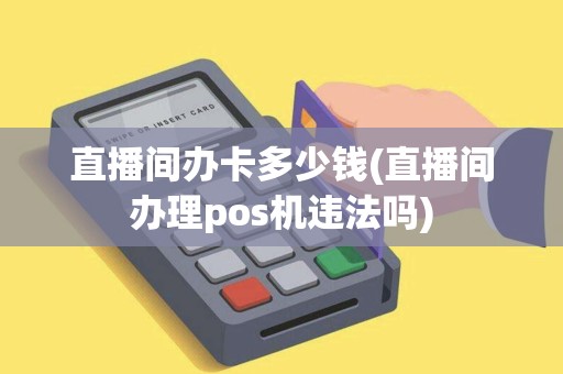 直播间办卡多少钱(直播间办理pos机违法吗)