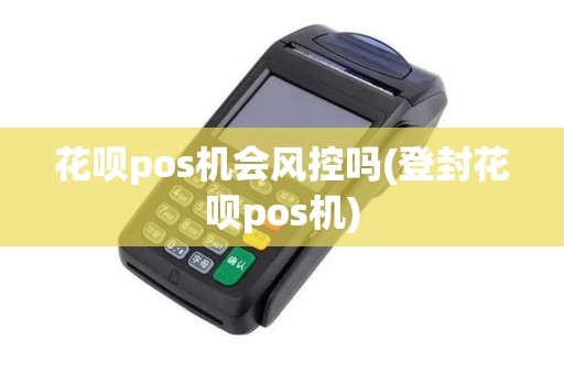 花呗pos机会风控吗(登封花呗pos机)