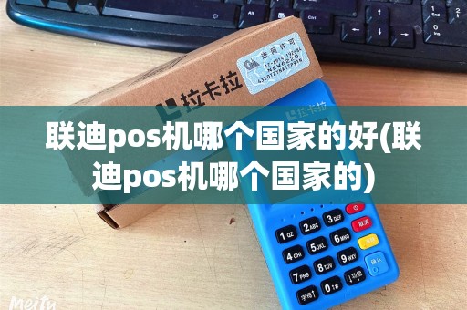 联迪pos机哪个国家的好(联迪pos机哪个国家的)