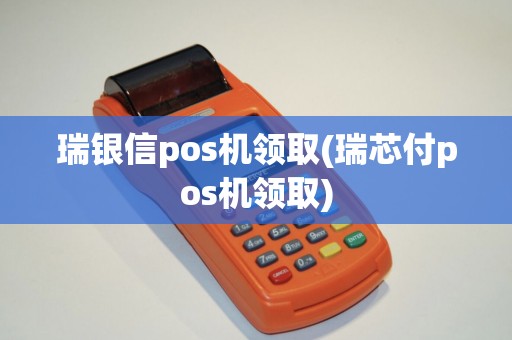 瑞银信pos机领取(瑞芯付pos机领取)